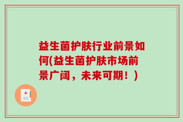 益生菌护肤行业前景如何(益生菌护肤市场前景广阔，未来可期！)