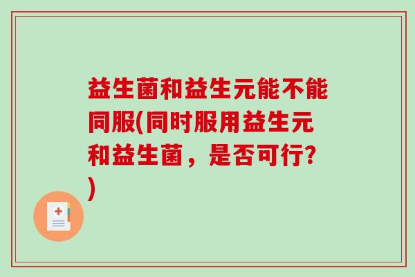 益生菌和益生元能不能同服(同时服用益生元和益生菌，是否可行？)
