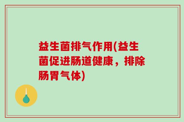 益生菌排气作用(益生菌促进肠道健康，排除肠胃气体)