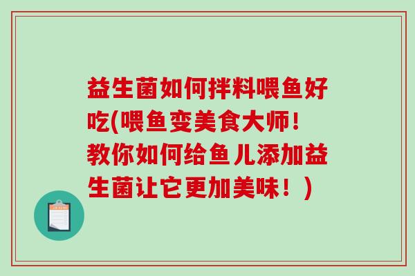 益生菌如何拌料喂鱼好吃(喂鱼变美食大师！教你如何给鱼儿添加益生菌让它更加美味！)