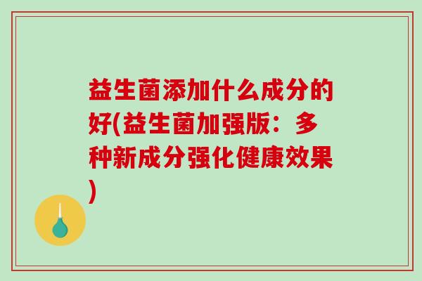 益生菌添加什么成分的好(益生菌加强版：多种新成分强化健康效果)