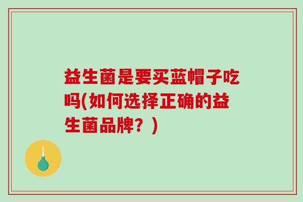 益生菌是要买蓝帽子吃吗(如何选择正确的益生菌品牌？)