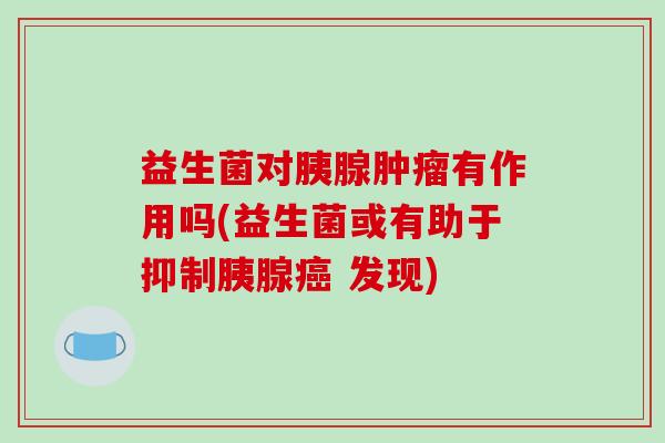 益生菌对胰腺肿瘤有作用吗(益生菌或有助于抑制胰腺癌 发现)