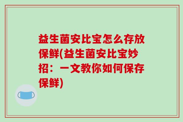 益生菌安比宝怎么存放保鲜(益生菌安比宝妙招：一文教你如何保存保鲜)