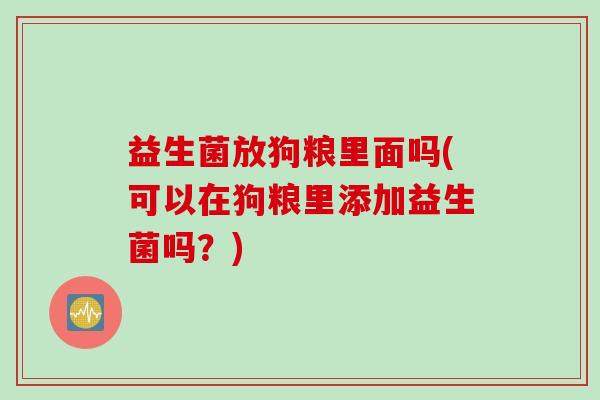 益生菌放狗粮里面吗(可以在狗粮里添加益生菌吗？)