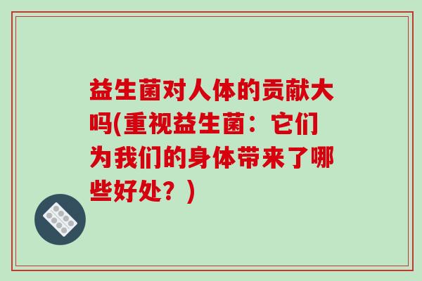 益生菌对人体的贡献大吗(重视益生菌：它们为我们的身体带来了哪些好处？)