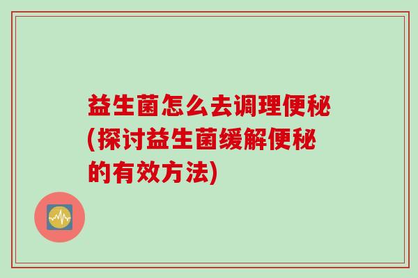 益生菌怎么去调理便秘(探讨益生菌缓解便秘的有效方法)