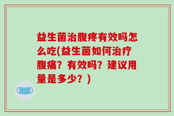 益生菌治腹疼有效吗怎么吃(益生菌如何治疗腹痛？有效吗？建议用量是多少？)