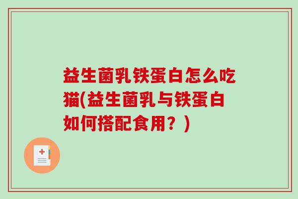 益生菌乳铁蛋白怎么吃猫(益生菌乳与铁蛋白如何搭配食用？)