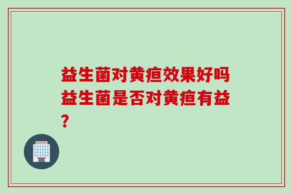 益生菌对黄疸效果好吗益生菌是否对黄疸有益？