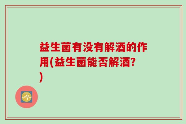 益生菌有没有解酒的作用(益生菌能否解酒？)