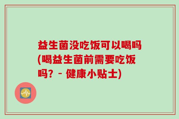 益生菌没吃饭可以喝吗(喝益生菌前需要吃饭吗？- 健康小贴士)