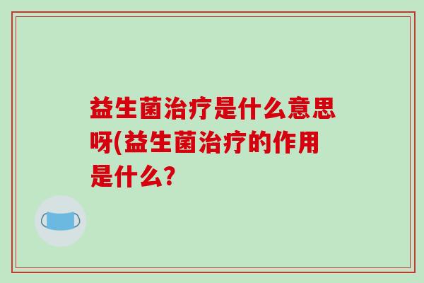 益生菌治疗是什么意思呀(益生菌治疗的作用是什么？