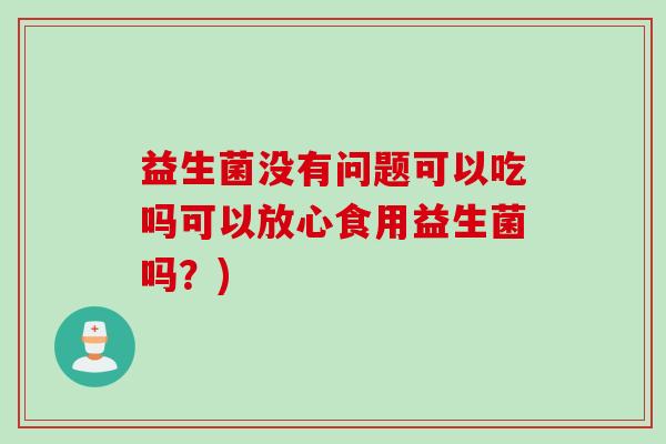 益生菌没有问题可以吃吗可以放心食用益生菌吗？)
