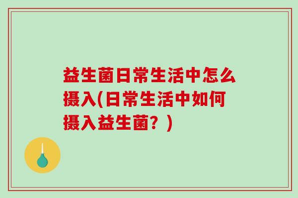 益生菌日常生活中怎么摄入(日常生活中如何摄入益生菌？)