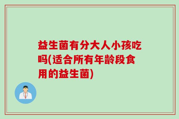 益生菌有分大人小孩吃吗(适合所有年龄段食用的益生菌)