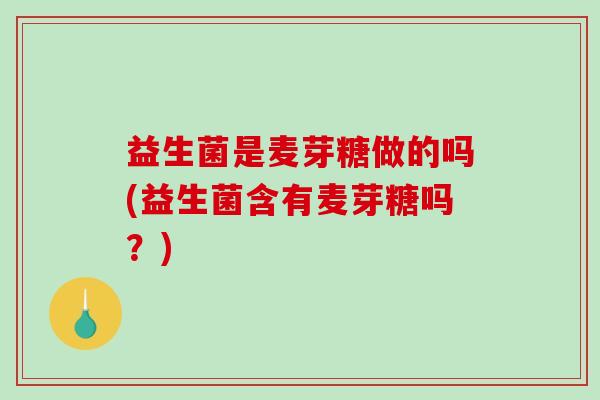 益生菌是麦芽糖做的吗(益生菌含有麦芽糖吗？)