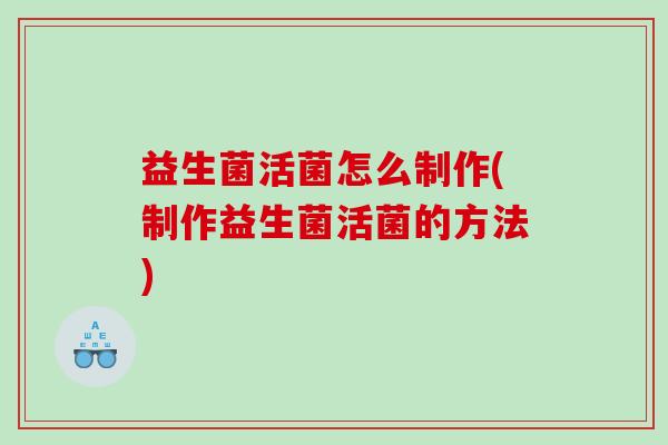 益生菌活菌怎么制作(制作益生菌活菌的方法)