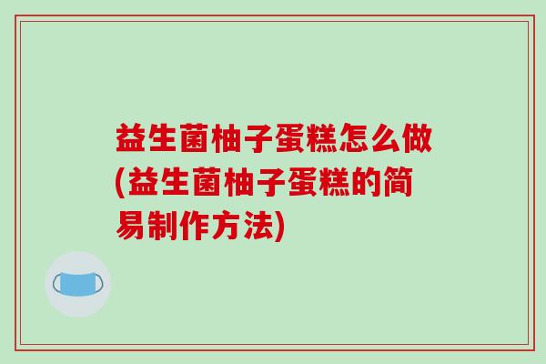 益生菌柚子蛋糕怎么做(益生菌柚子蛋糕的简易制作方法)