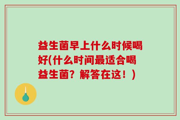 益生菌早上什么时候喝好(什么时间最适合喝益生菌？解答在这！)