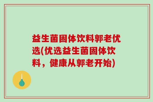 益生菌固体饮料郭老优选(优选益生菌固体饮料，健康从郭老开始)