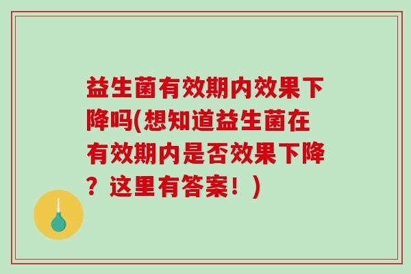 益生菌有效期内效果下降吗(想知道益生菌在有效期内是否效果下降？这里有答案！)