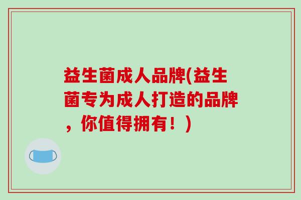 益生菌成人品牌(益生菌专为成人打造的品牌，你值得拥有！)