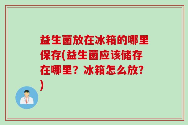 益生菌放在冰箱的哪里保存(益生菌应该储存在哪里?冰箱怎么放?) 益生菌放在冰箱的哪里保存(益生菌应该储存在哪里?冰箱怎么放?)