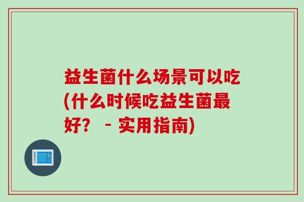 益生菌什么场景可以吃(什么时候吃益生菌最好？ - 实用指南)