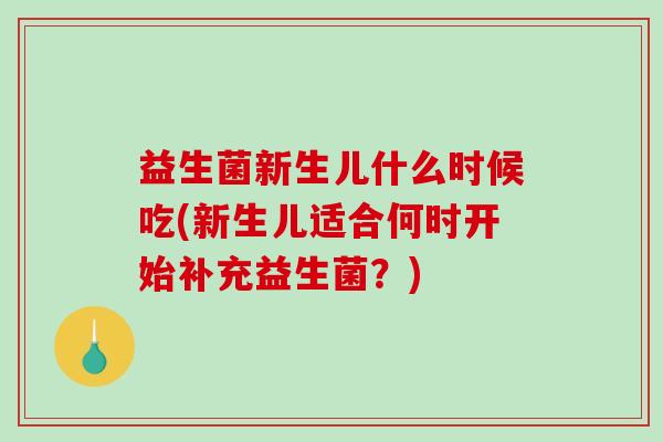 益生菌新生儿什么时候吃(新生儿适合何时开始补充益生菌？)