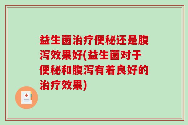 益生菌治疗便秘还是腹泻效果好(益生菌对于便秘和腹泻有着良好的治疗效果)