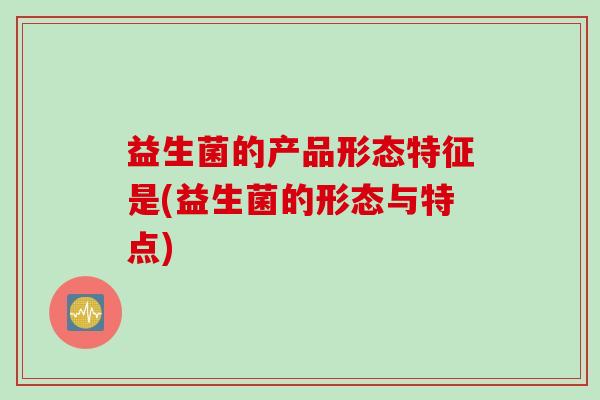 益生菌的产品形态特征是(益生菌的形态与特点)