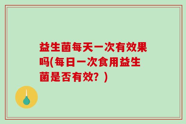 益生菌每天一次有效果吗(每日一次食用益生菌是否有效？)