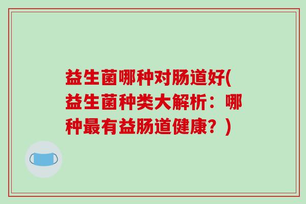 益生菌哪种对肠道好(益生菌种类大解析:哪种有益肠道健康?) 益生菌哪种对肠道好(益生菌种类大解析:哪种有益肠道健康?)