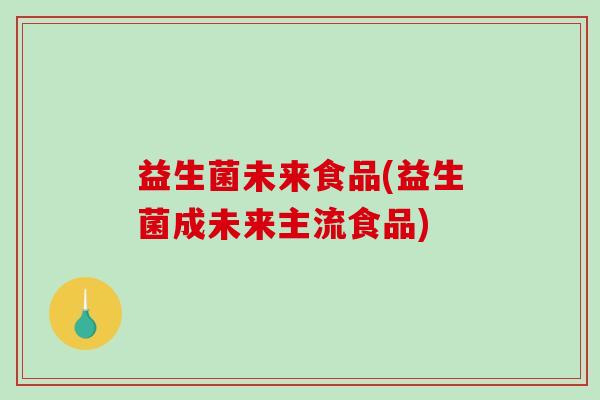 益生菌未来食品(益生菌成未来主流食品)