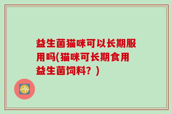 益生菌猫咪可以长期服用吗(猫咪可长期食用益生菌饲料？)