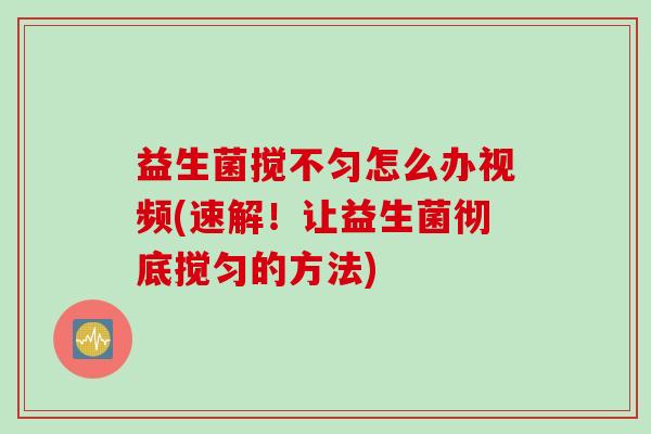 益生菌搅不匀怎么办视频(速解！让益生菌彻底搅匀的方法)