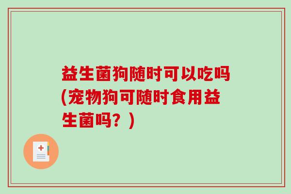 益生菌狗随时可以吃吗(宠物狗可随时食用益生菌吗?) 益生菌狗随时可以吃吗(宠物狗可随时食用益生菌吗?)