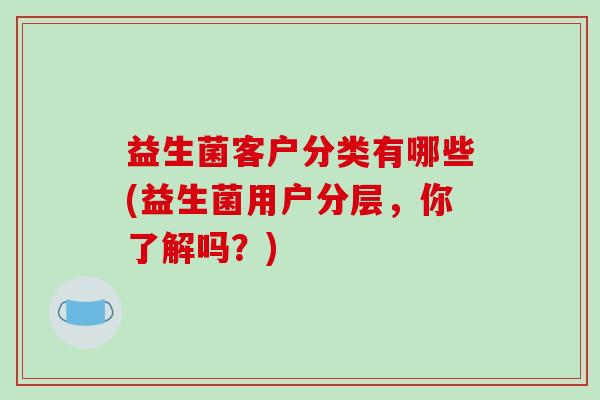 益生菌客户分类有哪些(益生菌用户分层，你了解吗？)