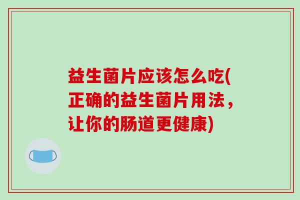 益生菌片应该怎么吃(正确的益生菌片用法,让你的肠道更健康) 益生菌片应该怎么吃(正确的益生菌片用法,让你的肠道更健康)