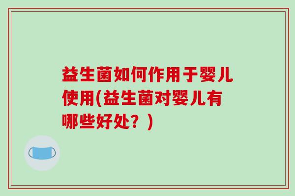 益生菌如何作用于婴儿使用(益生菌对婴儿有哪些好处？)