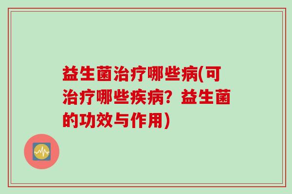 益生菌治疗哪些病(可治疗哪些疾病？益生菌的功效与作用)