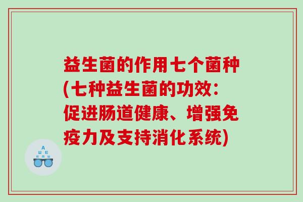 益生菌的作用七个菌种(七种益生菌的功效：促进肠道健康、增强免疫力及支持消化系统)