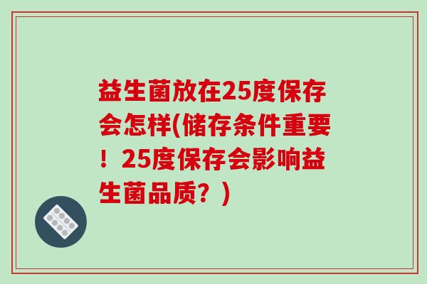 益生菌放在25度保存会怎样(储存条件重要！25度保存会影响益生菌品质？)