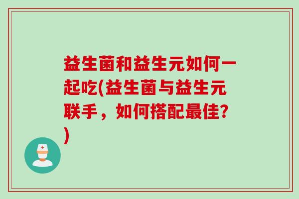 益生菌和益生元如何一起吃(益生菌与益生元联手，如何搭配最佳？)