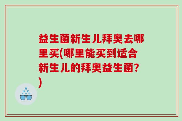 益生菌新生儿拜奥去哪里买(哪里能买到适合新生儿的拜奥益生菌?) 益生菌新生儿拜奥去哪里买(哪里能买到适合新生儿的拜奥益生菌?)