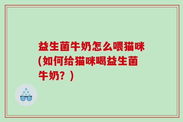 益生菌牛奶怎么喂猫咪(如何给猫咪喝益生菌牛奶？)