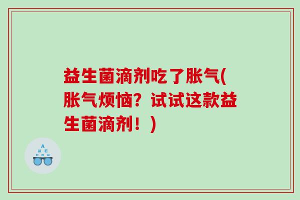 益生菌滴剂吃了胀气(胀气烦恼？试试这款益生菌滴剂！)
