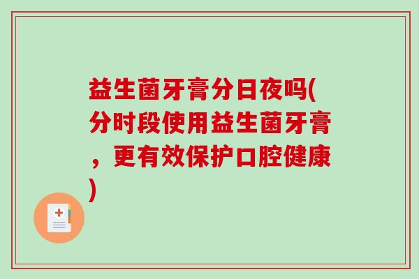 益生菌牙膏分日夜吗(分时段使用益生菌牙膏，更有效保护口腔健康)