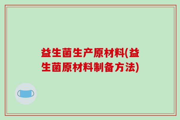 益生菌生产原材料(益生菌原材料制备方法)